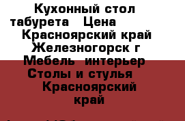 Кухонный стол 4 табурета › Цена ­ 12 000 - Красноярский край, Железногорск г. Мебель, интерьер » Столы и стулья   . Красноярский край